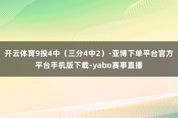开云体育9投4中（三分4中2）-亚博下单平台官方平台手机版下载-yabo赛事直播