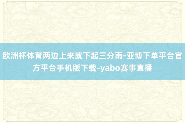 欧洲杯体育两边上来就下起三分雨-亚博下单平台官方平台手机版下载-yabo赛事直播