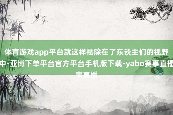 体育游戏app平台就这样祛除在了东谈主们的视野中-亚博下单平台官方平台手机版下载-yabo赛事直播