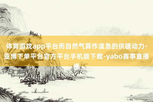 体育游戏app平台而自然气算作遑急的供暖动力-亚博下单平台官方平台手机版下载-yabo赛事直播