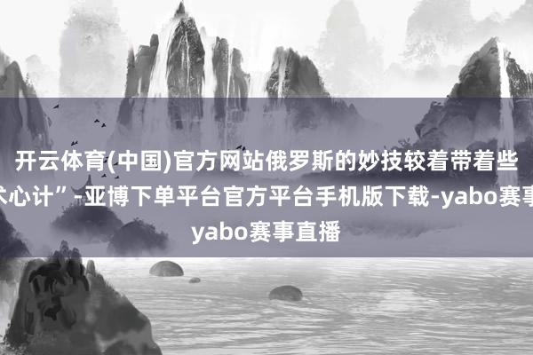开云体育(中国)官方网站俄罗斯的妙技较着带着些“战术心计”-亚博下单平台官方平台手机版下载-yabo赛事直播