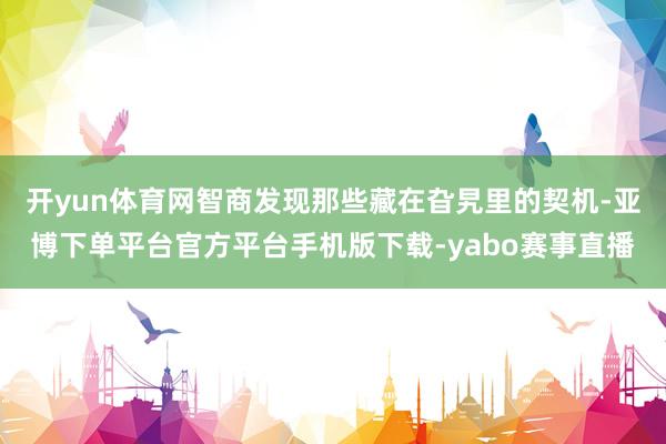 开yun体育网智商发现那些藏在旮旯里的契机-亚博下单平台官方平台手机版下载-yabo赛事直播