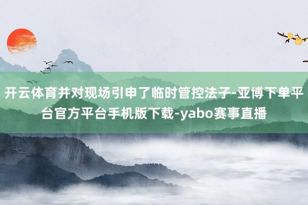 开云体育并对现场引申了临时管控法子-亚博下单平台官方平台手机版下载-yabo赛事直播