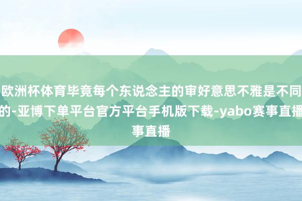 欧洲杯体育毕竟每个东说念主的审好意思不雅是不同的-亚博下单平台官方平台手机版下载-yabo赛事直播