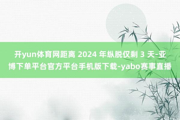 开yun体育网距离 2024 年纵脱仅剩 3 天-亚博下单平台官方平台手机版下载-yabo赛事直播