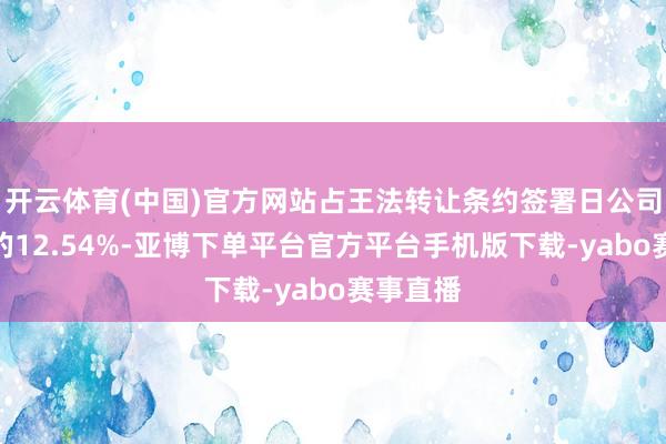 开云体育(中国)官方网站占王法转让条约签署日公司总股本的12.54%-亚博下单平台官方平台手机版下载-yabo赛事直播