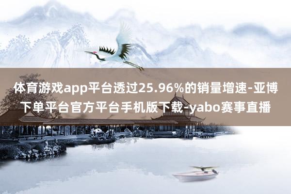 体育游戏app平台透过25.96%的销量增速-亚博下单平台官方平台手机版下载-yabo赛事直播