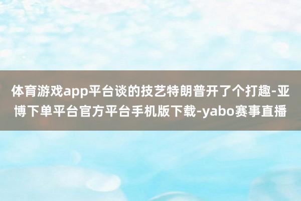 体育游戏app平台谈的技艺特朗普开了个打趣-亚博下单平台官方平台手机版下载-yabo赛事直播