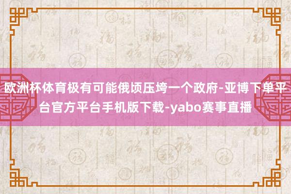 欧洲杯体育极有可能俄顷压垮一个政府-亚博下单平台官方平台手机版下载-yabo赛事直播