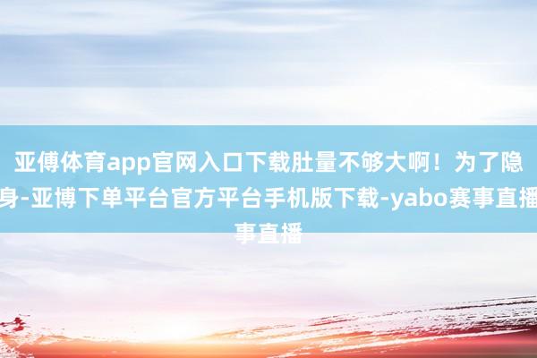 亚傅体育app官网入口下载肚量不够大啊！为了隐身-亚博下单平台官方平台手机版下载-yabo赛事直播
