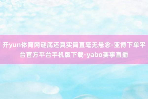 开yun体育网谜底还真实简直毫无悬念-亚博下单平台官方平台手机版下载-yabo赛事直播