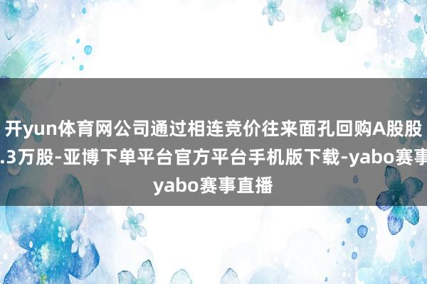 开yun体育网公司通过相连竞价往来面孔回购A股股份55.3万股-亚博下单平台官方平台手机版下载-yabo赛事直播