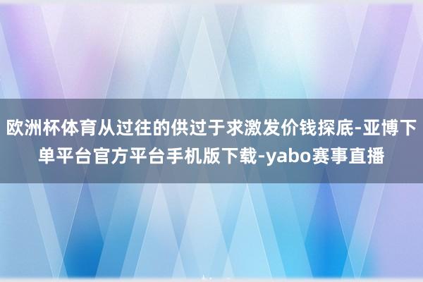 欧洲杯体育从过往的供过于求激发价钱探底-亚博下单平台官方平台手机版下载-yabo赛事直播