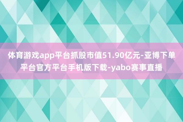 体育游戏app平台抓股市值51.90亿元-亚博下单平台官方平台手机版下载-yabo赛事直播