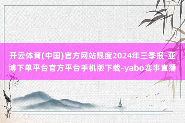 开云体育(中国)官方网站限度2024年三季报-亚博下单平台官方平台手机版下载-yabo赛事直播