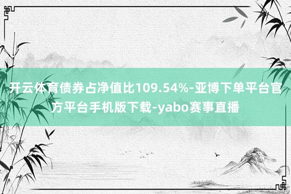 开云体育债券占净值比109.54%-亚博下单平台官方平台手机版下载-yabo赛事直播