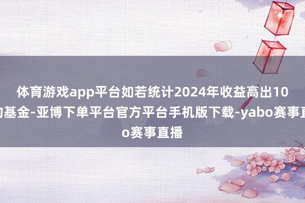 体育游戏app平台如若统计2024年收益高出10%的基金-亚博下单平台官方平台手机版下载-yabo赛事直播