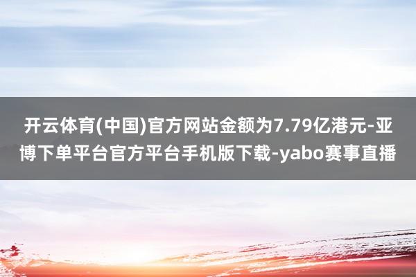 开云体育(中国)官方网站金额为7.79亿港元-亚博下单平台官方平台手机版下载-yabo赛事直播