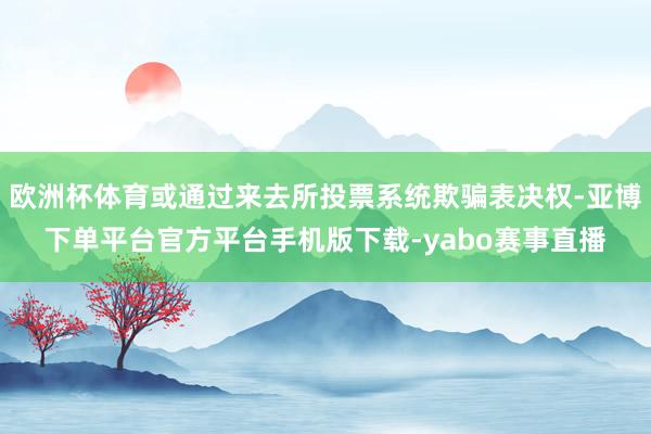 欧洲杯体育或通过来去所投票系统欺骗表决权-亚博下单平台官方平台手机版下载-yabo赛事直播
