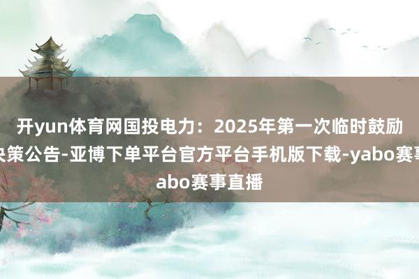 开yun体育网国投电力：2025年第一次临时鼓励大会决策公告-亚博下单平台官方平台手机版下载-yabo赛事直播