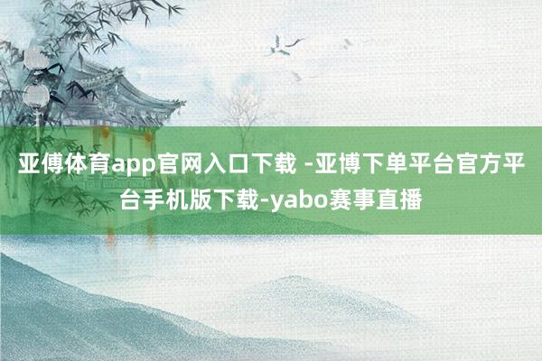 亚傅体育app官网入口下载 -亚博下单平台官方平台手机版下载-yabo赛事直播