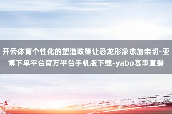 开云体育个性化的塑造政策让恐龙形象愈加亲切-亚博下单平台官方平台手机版下载-yabo赛事直播
