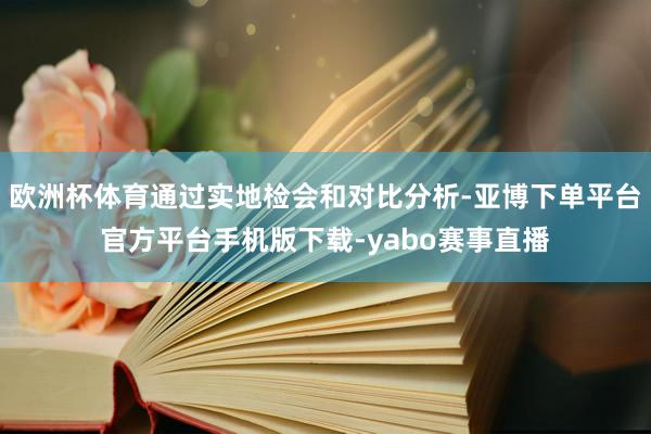 欧洲杯体育通过实地检会和对比分析-亚博下单平台官方平台手机版下载-yabo赛事直播