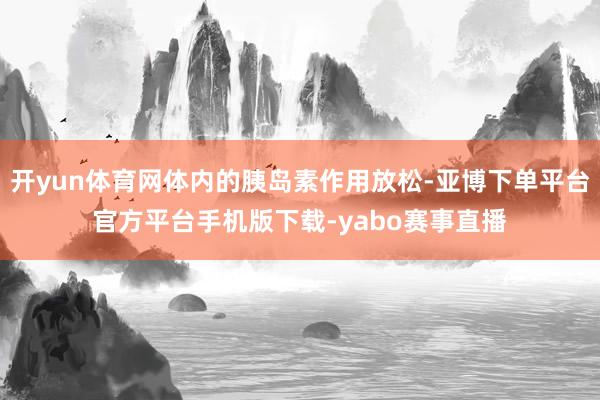 开yun体育网体内的胰岛素作用放松-亚博下单平台官方平台手机版下载-yabo赛事直播