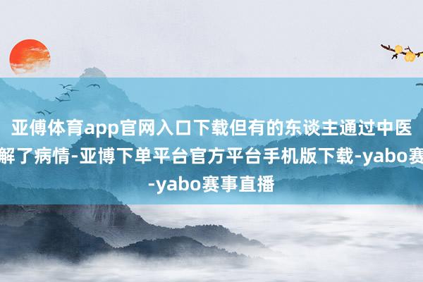 亚傅体育app官网入口下载但有的东谈主通过中医顺利缓解了病情-亚博下单平台官方平台手机版下载-yabo赛事直播