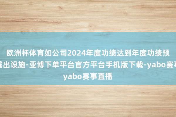 欧洲杯体育如公司2024年度功绩达到年度功绩预报的露出设施-亚博下单平台官方平台手机版下载-yabo赛事直播
