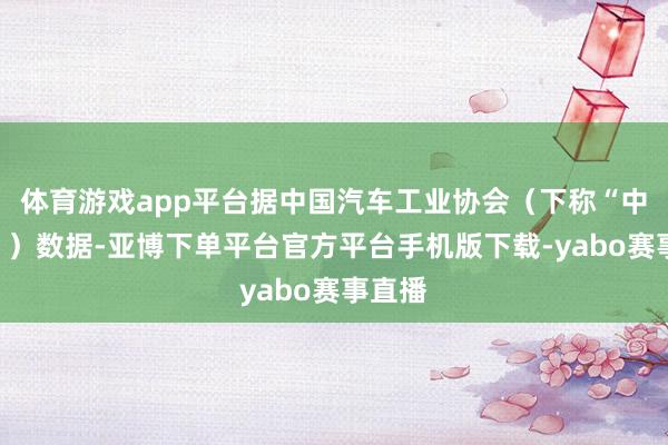 体育游戏app平台据中国汽车工业协会（下称“中汽协”）数据-亚博下单平台官方平台手机版下载-yabo赛事直播