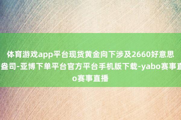 体育游戏app平台现货黄金向下涉及2660好意思元/盎司-亚博下单平台官方平台手机版下载-yabo赛事直播