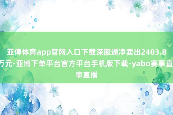 亚傅体育app官网入口下载深股通净卖出2403.81万元-亚博下单平台官方平台手机版下载-yabo赛事直播