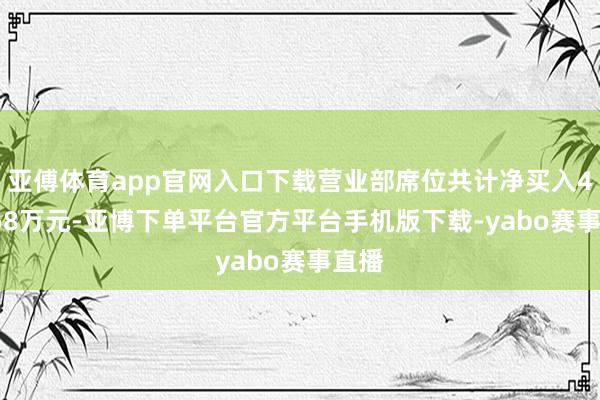 亚傅体育app官网入口下载营业部席位共计净买入482.68万元-亚博下单平台官方平台手机版下载-yabo赛事直播