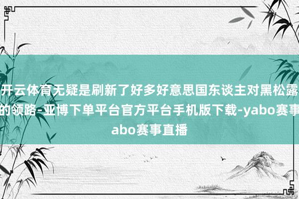 开云体育无疑是刷新了好多好意思国东谈主对黑松露用途的领路-亚博下单平台官方平台手机版下载-yabo赛事直播