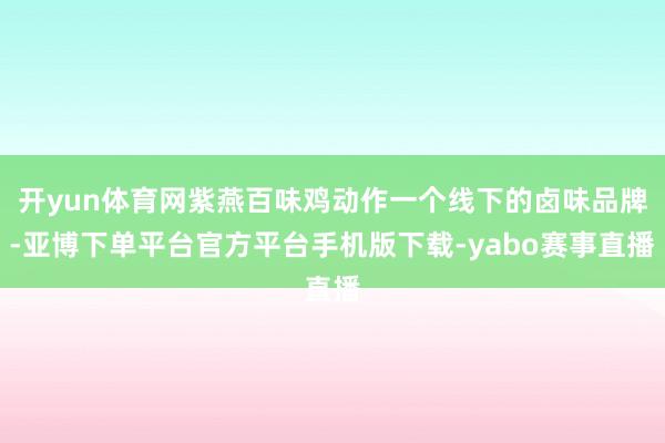 开yun体育网紫燕百味鸡动作一个线下的卤味品牌-亚博下单平台官方平台手机版下载-yabo赛事直播