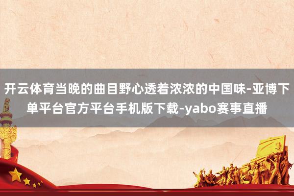 开云体育当晚的曲目野心透着浓浓的中国味-亚博下单平台官方平台手机版下载-yabo赛事直播