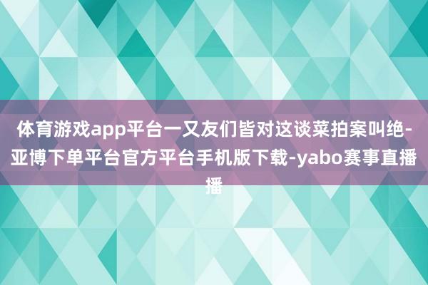 体育游戏app平台一又友们皆对这谈菜拍案叫绝-亚博下单平台官方平台手机版下载-yabo赛事直播