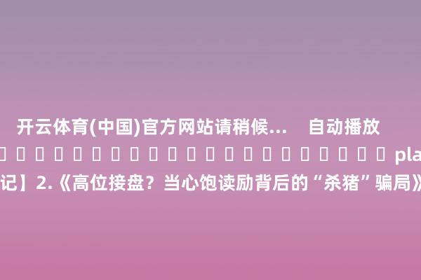 开云体育(中国)官方网站请稍候...    自动播放                     																													play						【股友记】2.《高位接盘？当心饱读励背后的“杀猪”骗局》														        上前    向后        	        			    　　泉源：深交所	    	    	    	    				