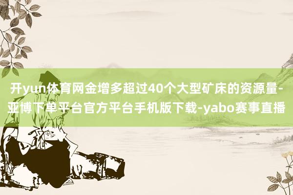 开yun体育网金增多超过40个大型矿床的资源量-亚博下单平台官方平台手机版下载-yabo赛事直播