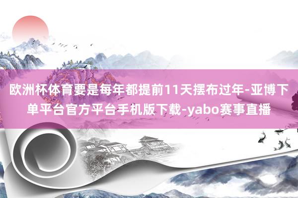 欧洲杯体育要是每年都提前11天摆布过年-亚博下单平台官方平台手机版下载-yabo赛事直播