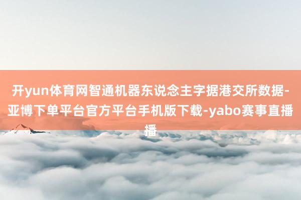 开yun体育网智通机器东说念主字据港交所数据-亚博下单平台官方平台手机版下载-yabo赛事直播