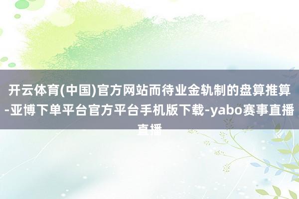 开云体育(中国)官方网站而待业金轨制的盘算推算-亚博下单平台官方平台手机版下载-yabo赛事直播