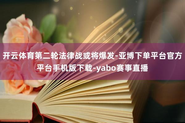 开云体育第二轮法律战或将爆发-亚博下单平台官方平台手机版下载-yabo赛事直播