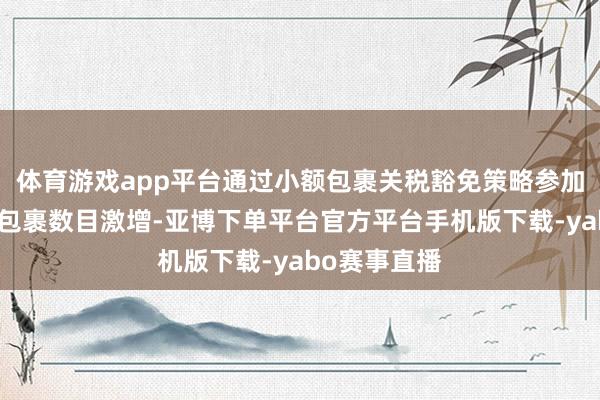 体育游戏app平台通过小额包裹关税豁免策略参加好意思国的包裹数目激增-亚博下单平台官方平台手机版下载-yabo赛事直播