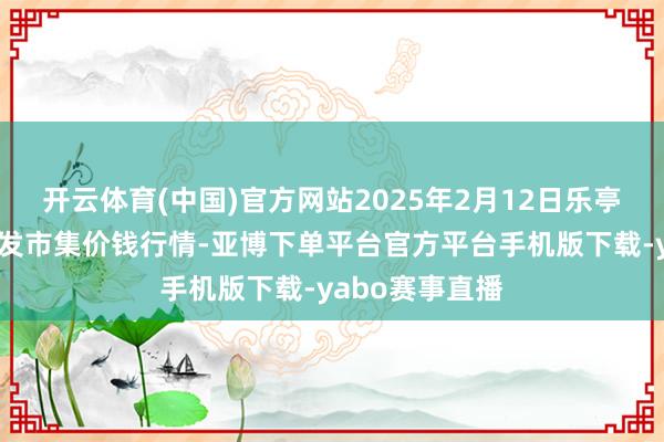 开云体育(中国)官方网站2025年2月12日乐亭县冀东果菜批发市集价钱行情-亚博下单平台官方平台手机版下载-yabo赛事直播