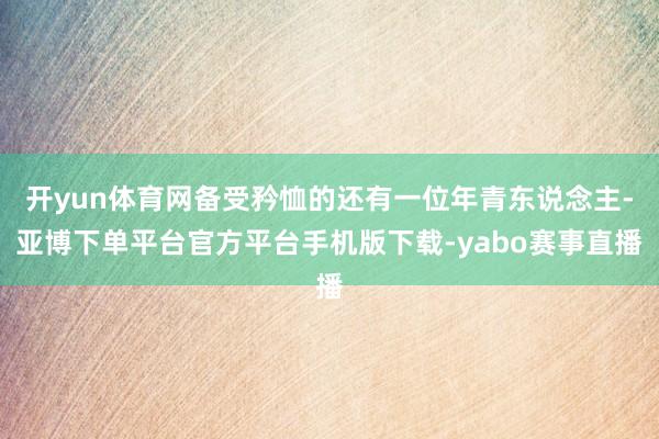 开yun体育网备受矜恤的还有一位年青东说念主-亚博下单平台官方平台手机版下载-yabo赛事直播