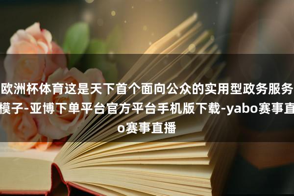 欧洲杯体育这是天下首个面向公众的实用型政务服务大模子-亚博下单平台官方平台手机版下载-yabo赛事直播