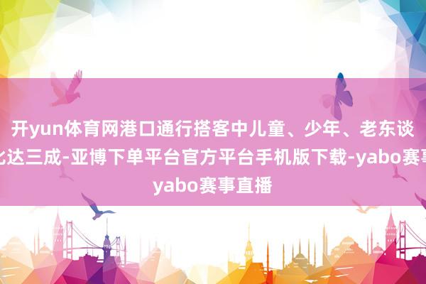 开yun体育网港口通行搭客中儿童、少年、老东谈主占比达三成-亚博下单平台官方平台手机版下载-yabo赛事直播
