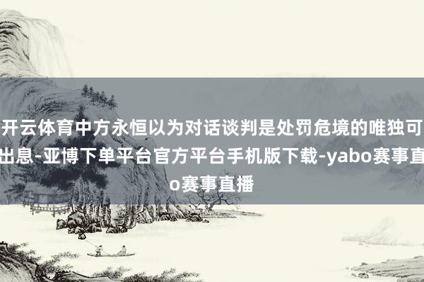 开云体育中方永恒以为对话谈判是处罚危境的唯独可行出息-亚博下单平台官方平台手机版下载-yabo赛事直播